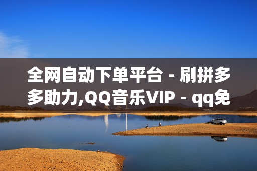 全网自动下单平台 - 刷拼多多助力,QQ音乐VIP - qq免费十万赞