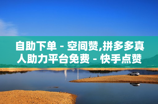 自助下单 - 空间赞,拼多多真人助力平台免费 - 快手点赞1元100个赞购买网址