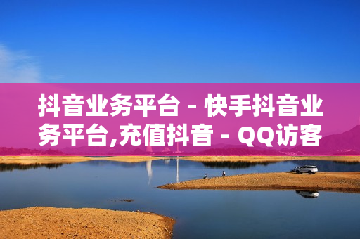 抖音业务平台 - 快手抖音业务平台,充值抖音 - QQ访客平台低价