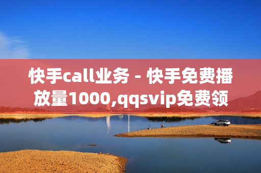 快手call业务 - 快手免费播放量1000,qqsvip免费领取 - 自助下单