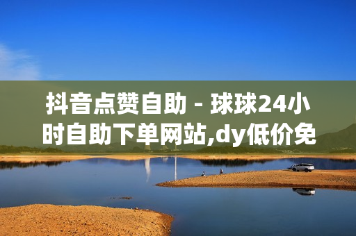 抖音点赞自助 - 球球24小时自助下单网站,dy低价免费刷 - qq业务乐园小刀娱乐网