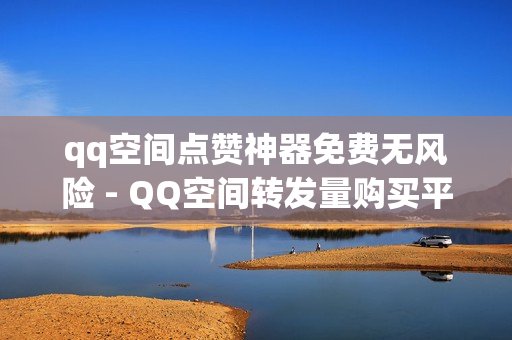 qq空间点赞神器免费无风险 - QQ空间转发量购买平台,全网自动下单平台 - 快手粉丝平台+永不掉粉