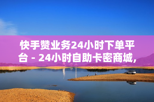 快手赞业务24小时下单平台 - 24小时自助卡密商城,云小店24小时自助下单 - 王者荣耀人气网站低价