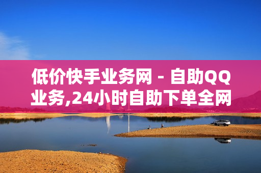 低价快手业务网 - 自助QQ业务,24小时自助下单全网最低价 - 买赞平台全网最低