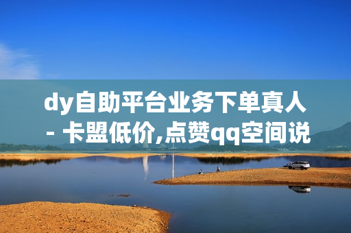 dy自助平台业务下单真人 - 卡盟低价,点赞qq空间说说 - 点赞qq空间说说