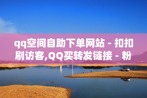 qq空间自助下单网站 - 扣扣刷访客,QQ买转发链接 - 粉丝增加软件