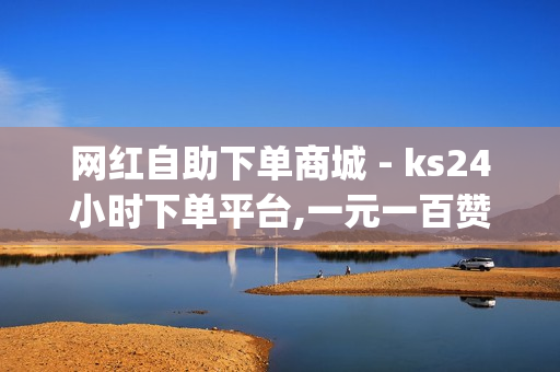 网红自助下单商城 - ks24小时下单平台,一元一百赞 - 刷svlp的网站