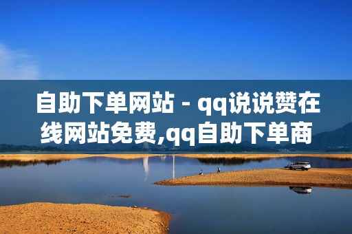 自助下单网站 - qq说说赞在线网站免费,qq自助下单商城 - 王者荣耀科技软件免费