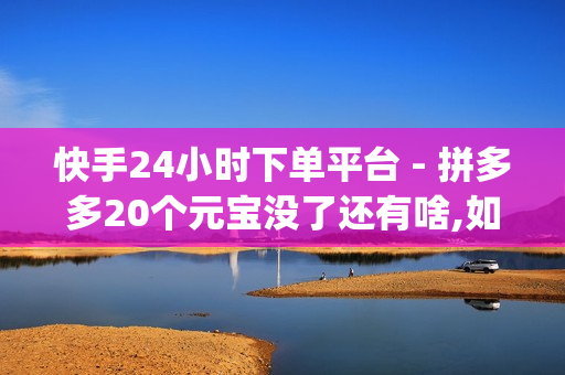 快手24小时下单平台 - 拼多多20个元宝没了还有啥,如何快速涨粉一万 - qq赞在线自助下单网站热门