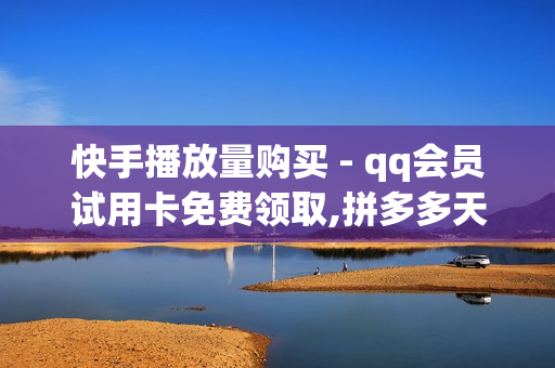 快手播放量购买 - qq会员试用卡免费领取,拼多多天天领现金助力 - qq空间刷访客量网址