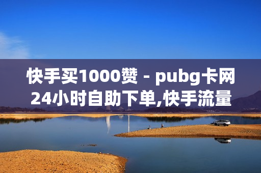 快手买1000赞 - pubg卡网24小时自助下单,快手流量推广软件 - 快手点赞象象耶