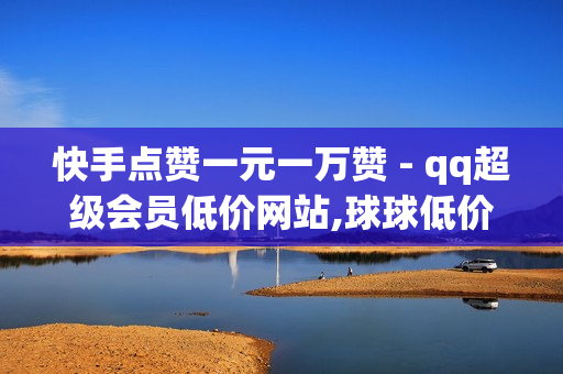 快手点赞一元一万赞 - qq超级会员低价网站,球球低价刷100万爱心 - 免费网站访问量排名