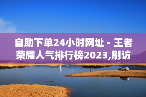 自助下单24小时网址 - 王者荣耀人气排行榜2023,刷访客量appQQ - 免费抖音充粉软件app