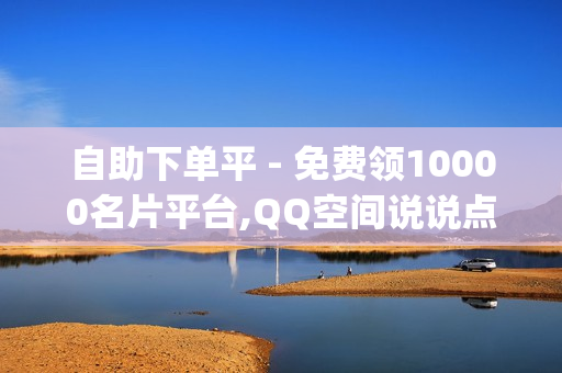 自助下单平 - 免费领10000名片平台,QQ空间说说点赞下单免费网站 - qq业务卡盟网站