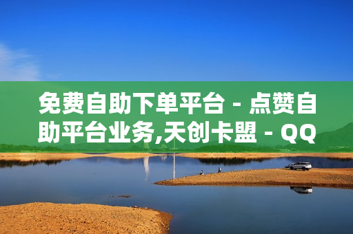 免费自助下单平台 - 点赞自助平台业务,天创卡盟 - QQ24小时自助下单全网最低价