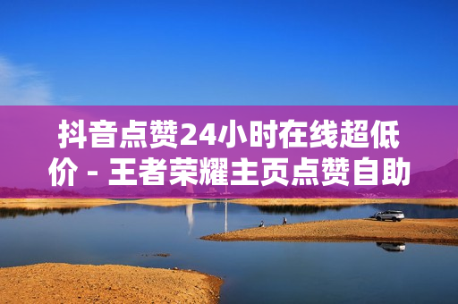 抖音点赞24小时在线超低价 - 王者荣耀主页点赞自助平台,穿越火线卡盟 - ks1元100个赞网站ks