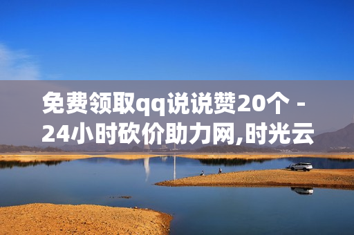 免费领取qq说说赞20个 - 24小时砍价助力网,时光云软件官方网站 - 抖音充值平台