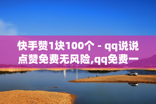 快手赞1块100个 - qq说说点赞免费无风险,qq免费一万访客软件 - 空间赞24小时自助下单网站