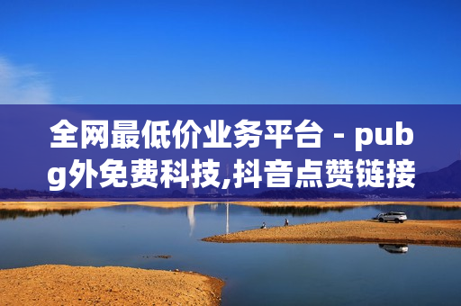 全网最低价业务平台 - pubg外免费科技,抖音点赞链接 - 卡盟24小时自动发卡平台