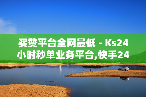 买赞平台全网最低 - Ks24小时秒单业务平台,快手24小时低价下单平台 - 抖音点赞免费24小时在线