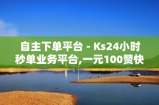 自主下单平台 - Ks24小时秒单业务平台,一元100赞快手 - 快手打call业务