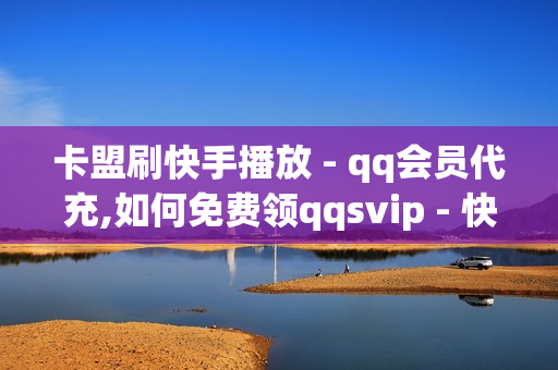 卡盟刷快手播放 - qq会员代充,如何免费领qqsvip - 快手刷双击