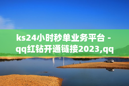 ks24小时秒单业务平台 - qq红钻开通链接2023,qq绿钻会员中心 - qq免费领空间100访客