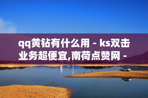 qq黄钻有什么用 - ks双击业务超便宜,南荷点赞网 - QQ名片点赞100个免费