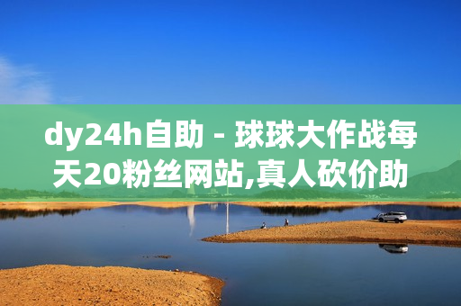 dy24h自助 - 球球大作战每天20粉丝网站,真人砍价助力网 - 全网低价免费自助下单