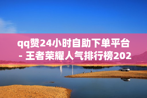 qq赞24小时自助下单平台 - 王者荣耀人气排行榜2023,秒赞网名片 - ks上热门业务