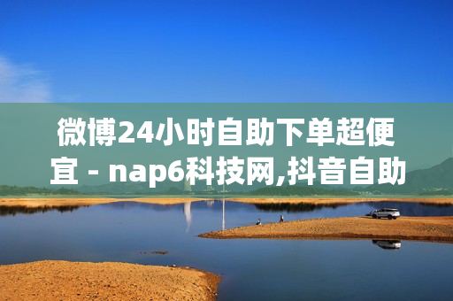 微博24小时自助下单超便宜 - nap6科技网,抖音自助业务网 - 2024QQ领取svip