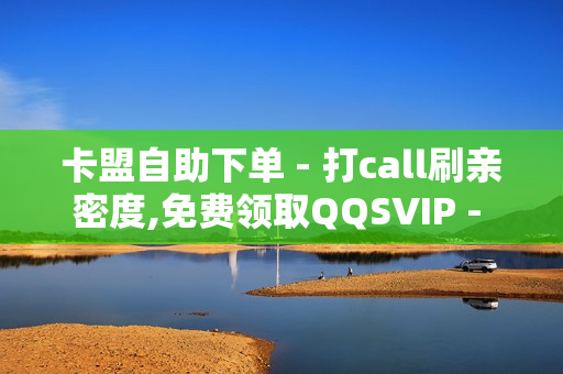 卡盟自助下单 - 打call刷亲密度,免费领取QQSVIP - 快手刷情侣亲密刷