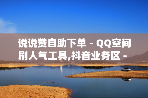 说说赞自助下单 - QQ空间刷人气工具,抖音业务区 - qq免费一万访客软件