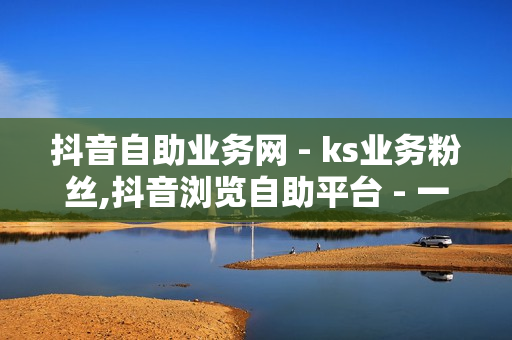 抖音自助业务网 - ks业务粉丝,抖音浏览自助平台 - 一元一百个赞快手网站