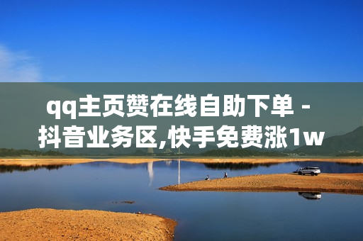 qq主页赞在线自助下单 - 抖音业务区,快手免费涨1w - 如何置顶说说