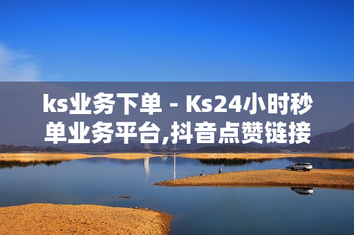 ks业务下单 - Ks24小时秒单业务平台,抖音点赞链接 - 快手业务24小时在线下单平台免费