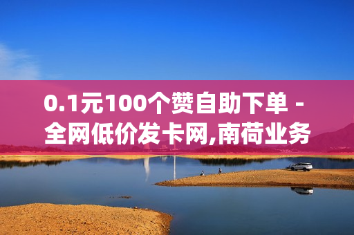 0.1元100个赞自助下单 - 全网低价发卡网,南荷业务网_自助推广下单平台 - qq空间说说真人点赞网址