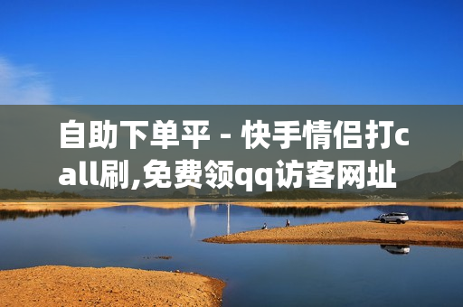 自助下单平 - 快手情侣打call刷,免费领qq访客网址 - 王者荣耀人气热门榜单