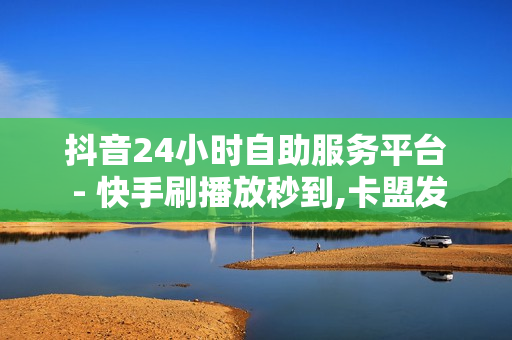 抖音24小时自助服务平台 - 快手刷播放秒到,卡盟发卡自助平台 - ks自助下单便宜