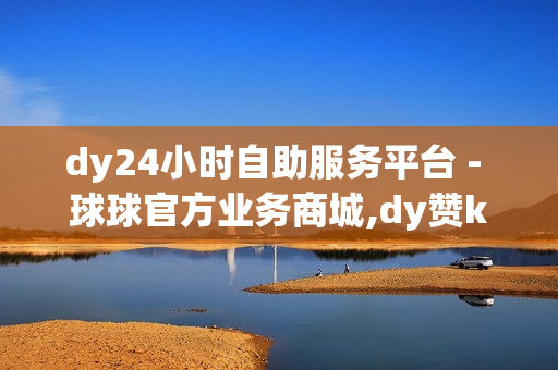 dy24小时自助服务平台 - 球球官方业务商城,dy赞ks秒赞网 - dy低价免费刷