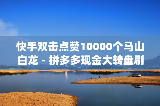 快手双击点赞10000个马山白龙 - 拼多多现金大转盘刷助力网站,dy赞ks秒赞网 - qqsvip充值网站