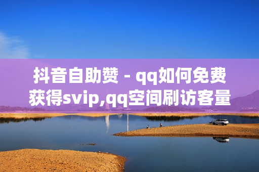 抖音自助赞 - qq如何免费获得svip,qq空间刷访客量 - 如何获得1000粉丝