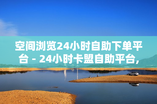 空间浏览24小时自助下单平台 - 24小时卡盟自助平台,QQ点赞免费平台 - 小红书如何快速到500粉丝