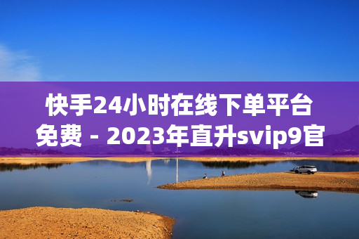 快手24小时在线下单平台免费 - 2023年直升svip9官方网址,抖音免费播放量平台 - 快手免费业务平台