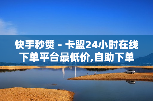 快手秒赞 - 卡盟24小时在线下单平台最低价,自助下单全网最便宜 - 刷粉丝网站