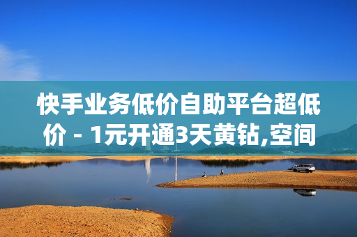 快手业务低价自助平台超低价 - 1元开通3天黄钻,空间访问量50000免费 - qq黄钻免费领取网站最新