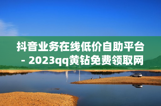 抖音业务在线低价自助平台 - 2023qq黄钻免费领取网站,QQ会员低价 - QQ空间24小时全网自助下单