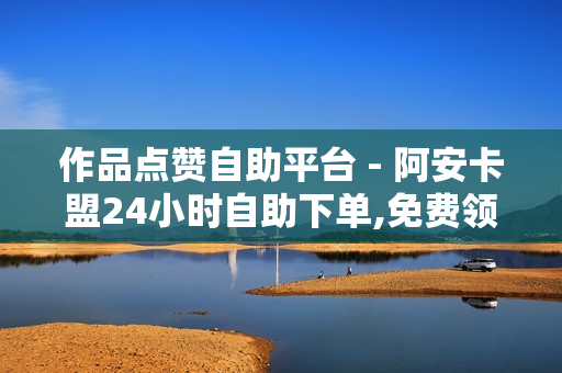 作品点赞自助平台 - 阿安卡盟24小时自助下单,免费领10000名片平台 - 全网自助下单最便宜