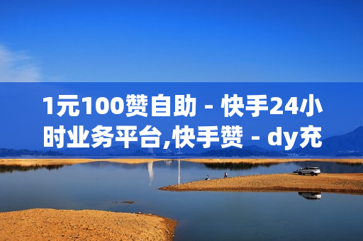 1元100赞自助 - 快手24小时业务平台,快手赞 - dy充值平台