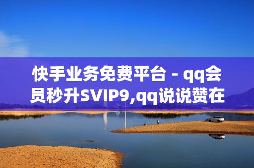 快手业务免费平台 - qq会员秒升SVIP9,qq说说赞在线自助下单网站 - 抖音业务全网最低价